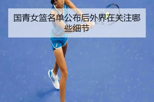 国青女篮名单公布后外界在关注哪些细节