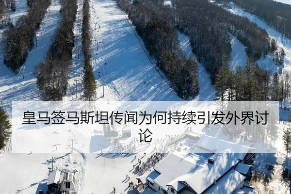 皇马签马斯坦传闻为何持续引发外界讨论