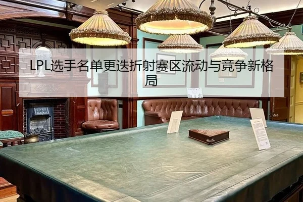 LPL选手名单更迭折射赛区流动与竞争新格局